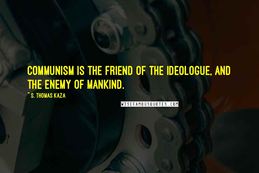 S. Thomas Kaza Quotes: Communism is the friend of the ideologue, and the enemy of mankind.