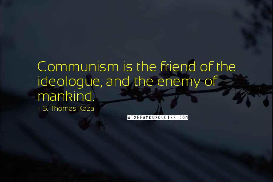 S. Thomas Kaza Quotes: Communism is the friend of the ideologue, and the enemy of mankind.