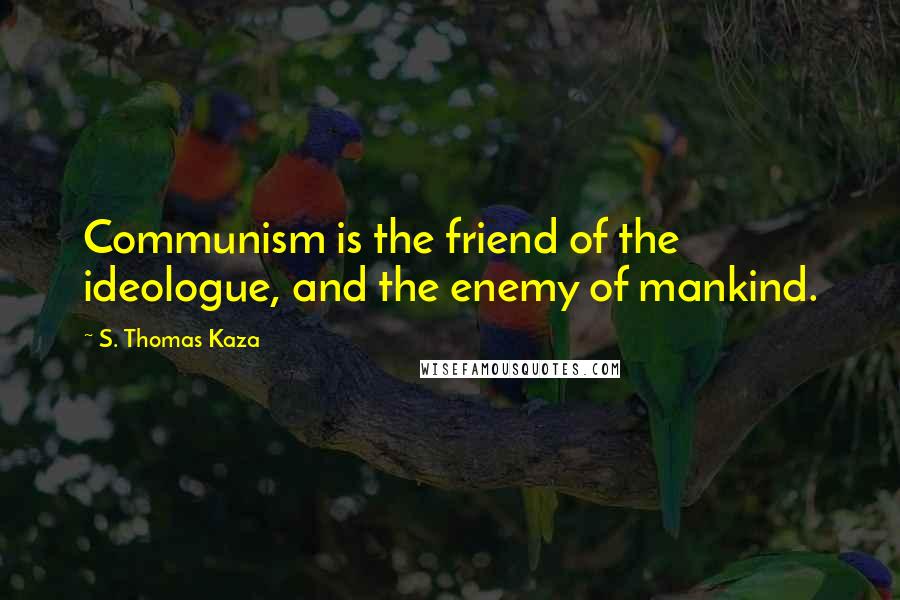 S. Thomas Kaza Quotes: Communism is the friend of the ideologue, and the enemy of mankind.