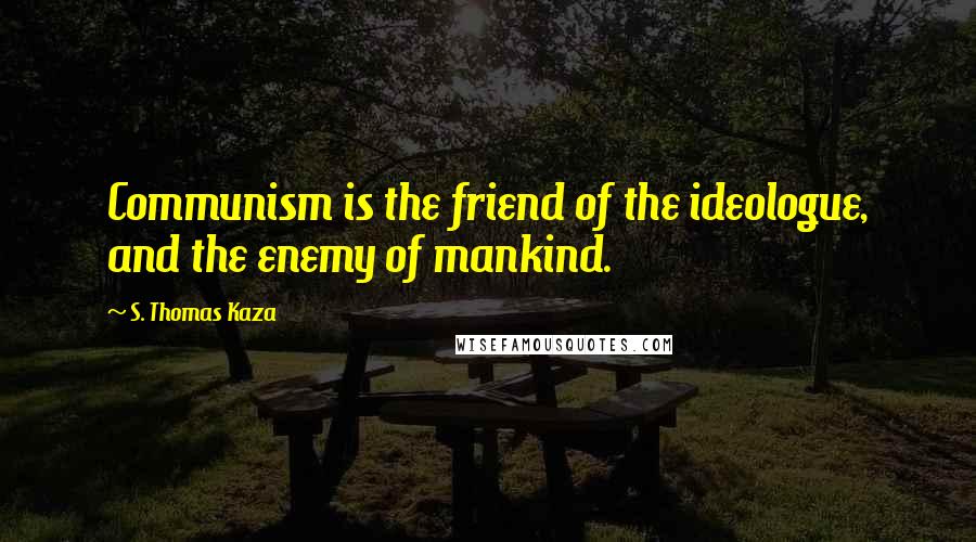 S. Thomas Kaza Quotes: Communism is the friend of the ideologue, and the enemy of mankind.