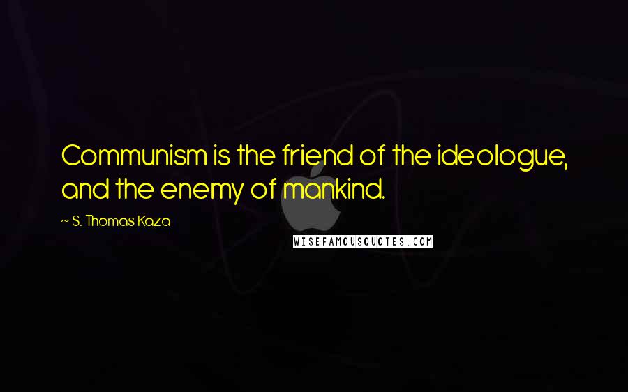S. Thomas Kaza Quotes: Communism is the friend of the ideologue, and the enemy of mankind.