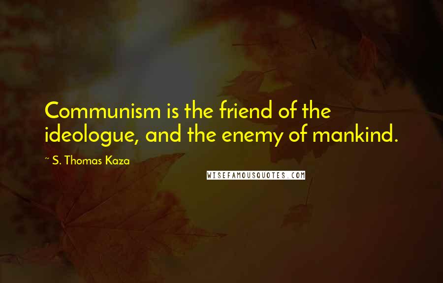S. Thomas Kaza Quotes: Communism is the friend of the ideologue, and the enemy of mankind.