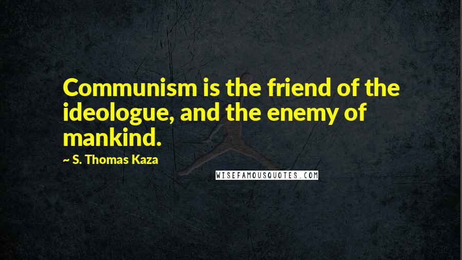 S. Thomas Kaza Quotes: Communism is the friend of the ideologue, and the enemy of mankind.