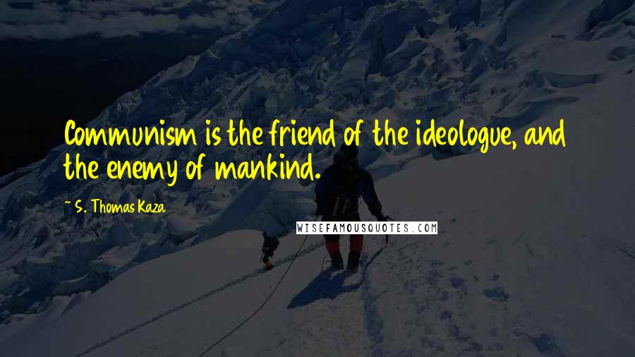 S. Thomas Kaza Quotes: Communism is the friend of the ideologue, and the enemy of mankind.