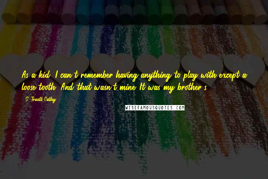 S. Truett Cathy Quotes: As a kid, I can't remember having anything to play with except a loose tooth. And that wasn't mine. It was my brother's.