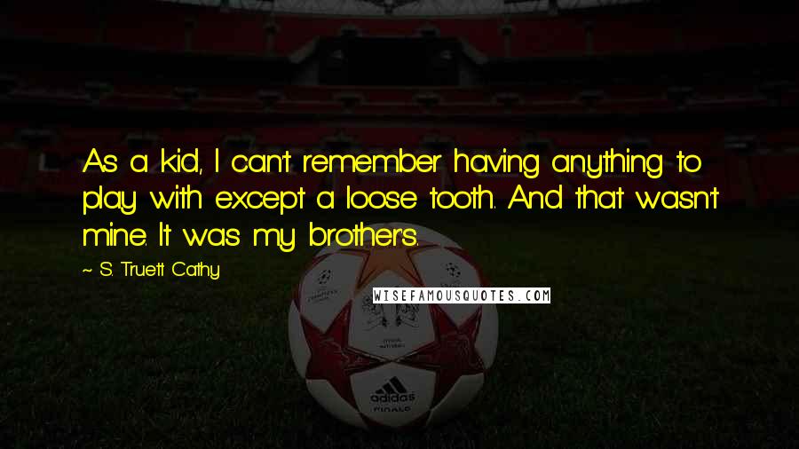 S. Truett Cathy Quotes: As a kid, I can't remember having anything to play with except a loose tooth. And that wasn't mine. It was my brother's.