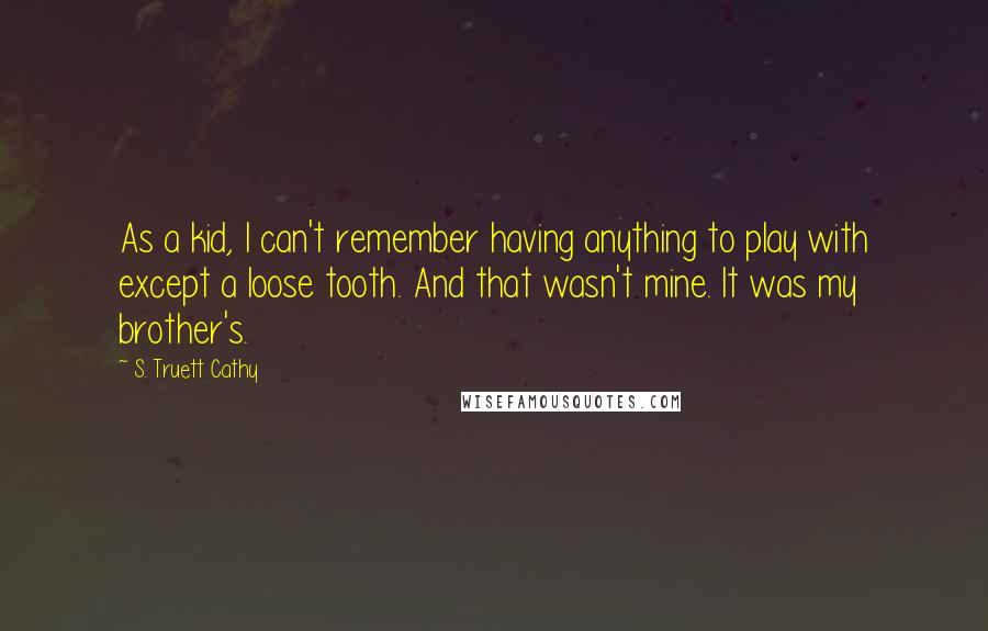 S. Truett Cathy Quotes: As a kid, I can't remember having anything to play with except a loose tooth. And that wasn't mine. It was my brother's.