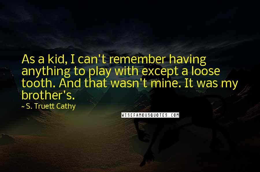 S. Truett Cathy Quotes: As a kid, I can't remember having anything to play with except a loose tooth. And that wasn't mine. It was my brother's.