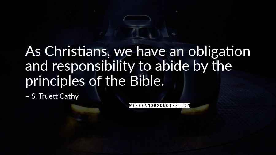 S. Truett Cathy Quotes: As Christians, we have an obligation and responsibility to abide by the principles of the Bible.