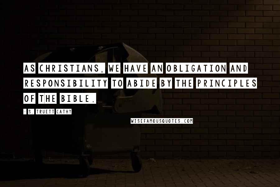 S. Truett Cathy Quotes: As Christians, we have an obligation and responsibility to abide by the principles of the Bible.