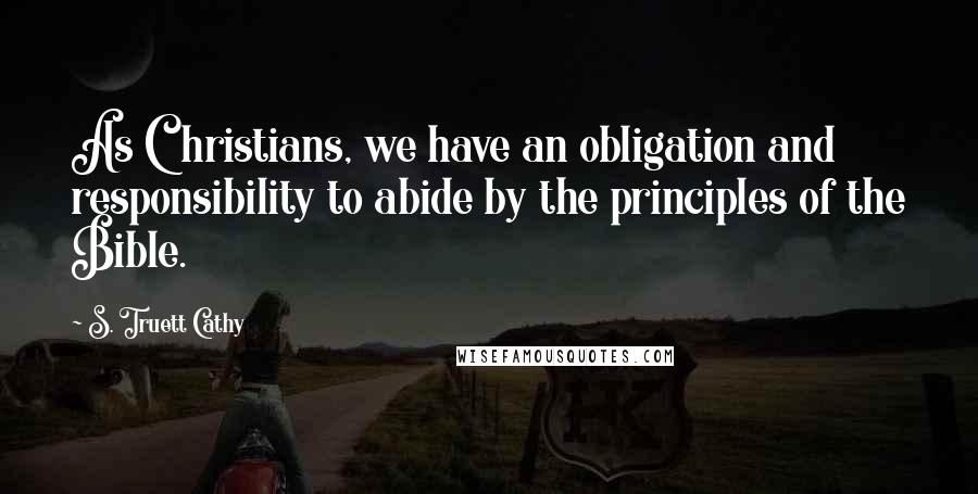 S. Truett Cathy Quotes: As Christians, we have an obligation and responsibility to abide by the principles of the Bible.