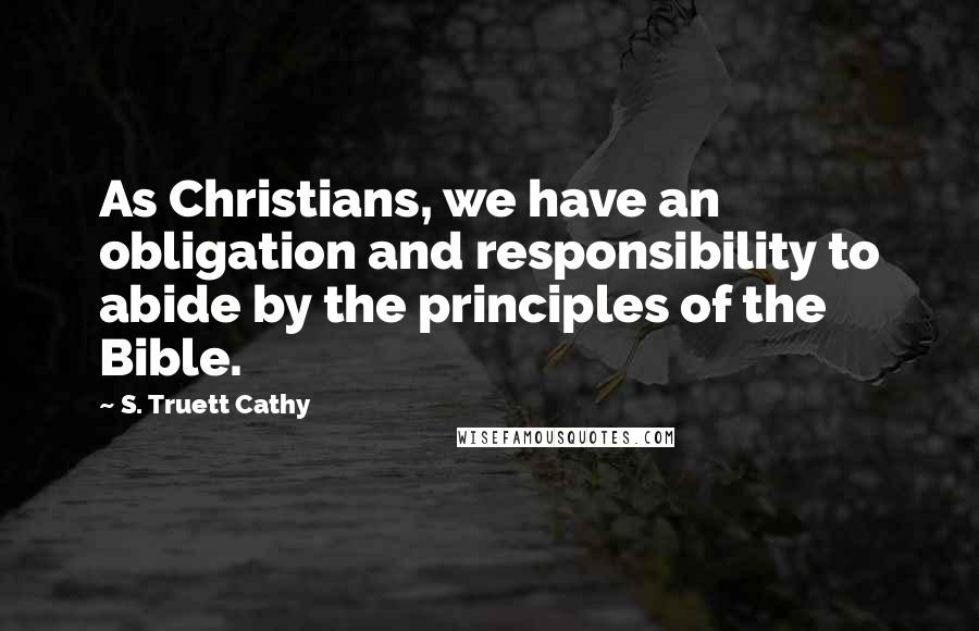 S. Truett Cathy Quotes: As Christians, we have an obligation and responsibility to abide by the principles of the Bible.