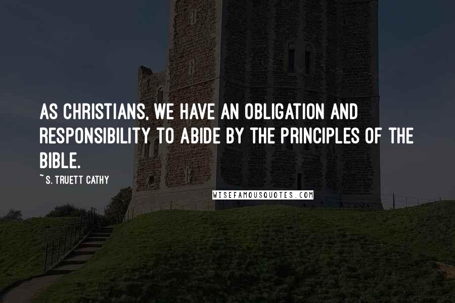 S. Truett Cathy Quotes: As Christians, we have an obligation and responsibility to abide by the principles of the Bible.