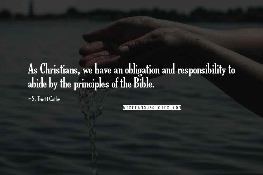 S. Truett Cathy Quotes: As Christians, we have an obligation and responsibility to abide by the principles of the Bible.