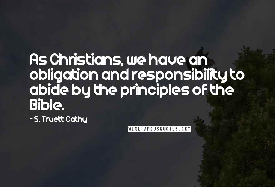 S. Truett Cathy Quotes: As Christians, we have an obligation and responsibility to abide by the principles of the Bible.