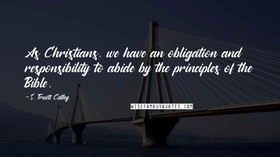 S. Truett Cathy Quotes: As Christians, we have an obligation and responsibility to abide by the principles of the Bible.