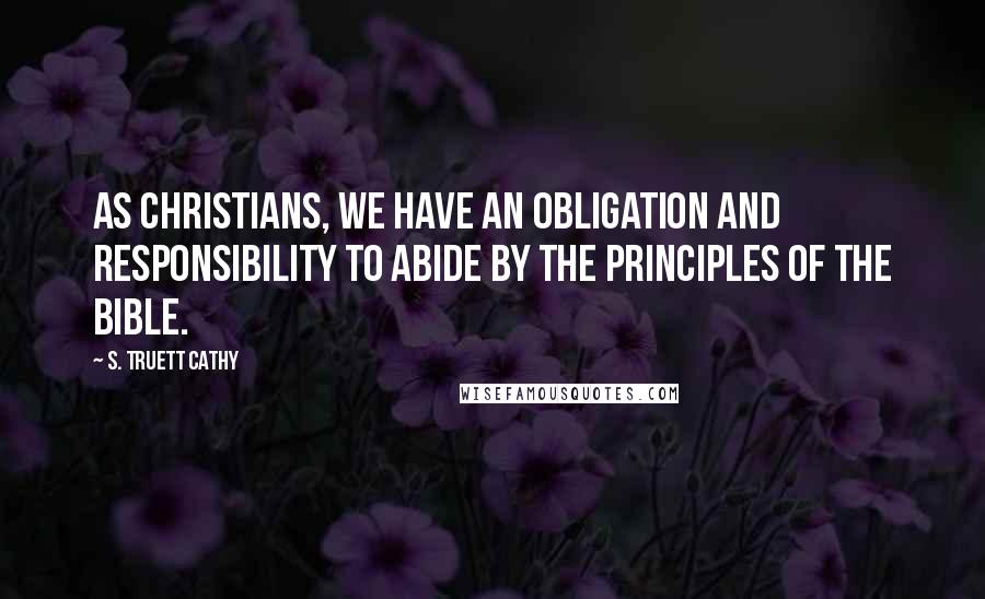 S. Truett Cathy Quotes: As Christians, we have an obligation and responsibility to abide by the principles of the Bible.