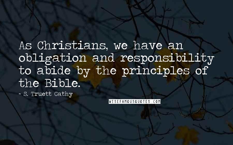 S. Truett Cathy Quotes: As Christians, we have an obligation and responsibility to abide by the principles of the Bible.