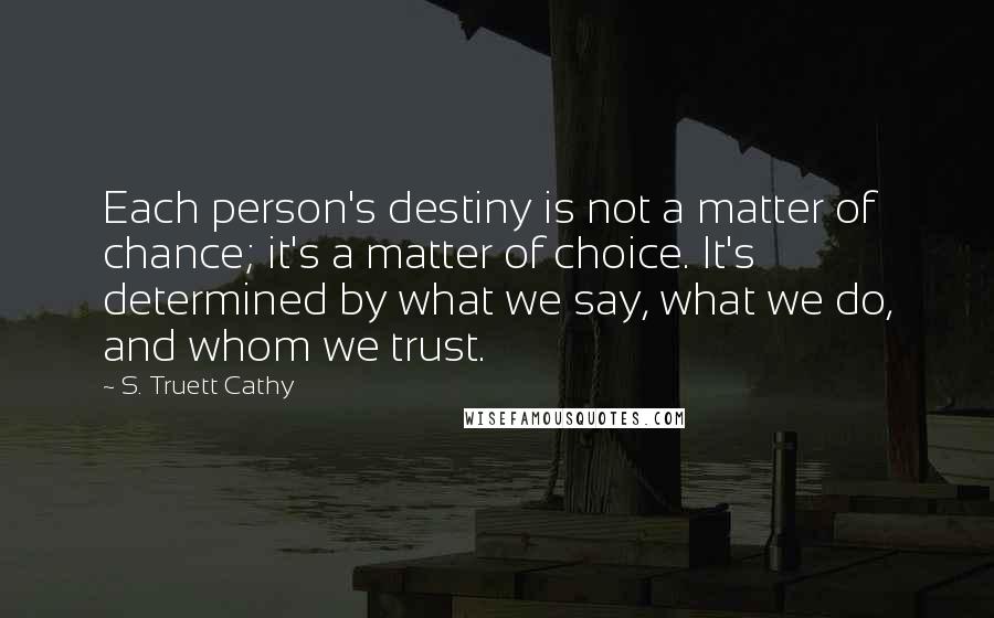 S. Truett Cathy Quotes: Each person's destiny is not a matter of chance; it's a matter of choice. It's determined by what we say, what we do, and whom we trust.