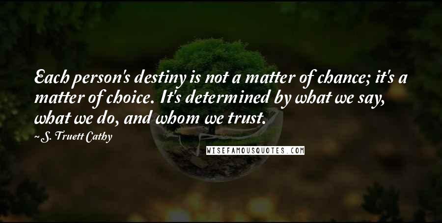 S. Truett Cathy Quotes: Each person's destiny is not a matter of chance; it's a matter of choice. It's determined by what we say, what we do, and whom we trust.