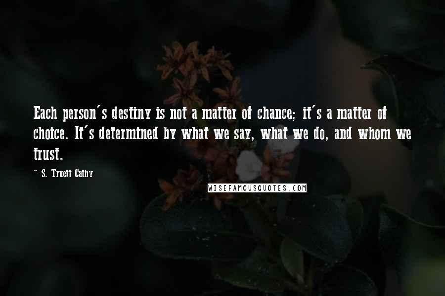 S. Truett Cathy Quotes: Each person's destiny is not a matter of chance; it's a matter of choice. It's determined by what we say, what we do, and whom we trust.