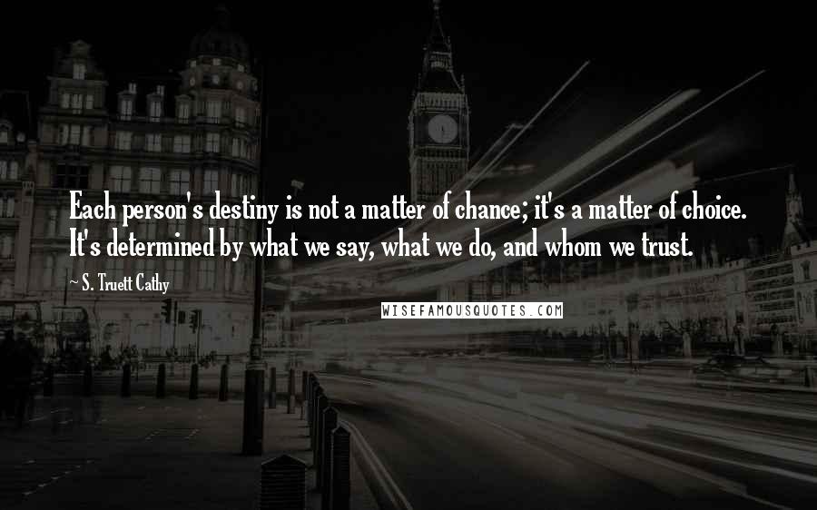 S. Truett Cathy Quotes: Each person's destiny is not a matter of chance; it's a matter of choice. It's determined by what we say, what we do, and whom we trust.