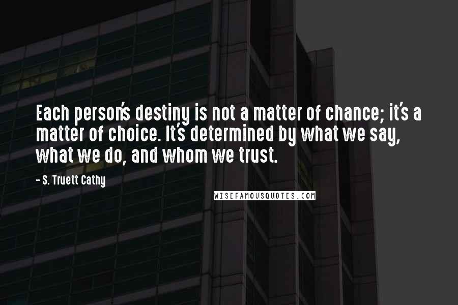 S. Truett Cathy Quotes: Each person's destiny is not a matter of chance; it's a matter of choice. It's determined by what we say, what we do, and whom we trust.