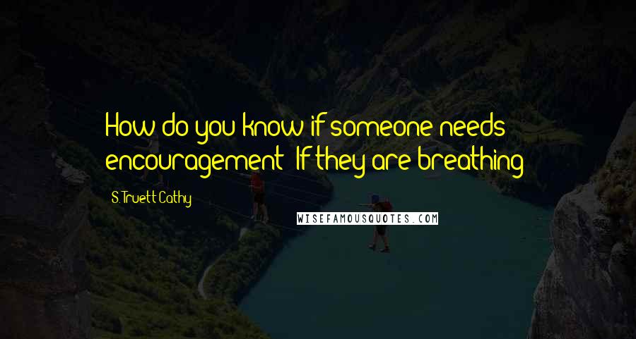 S. Truett Cathy Quotes: How do you know if someone needs encouragement? If they are breathing!