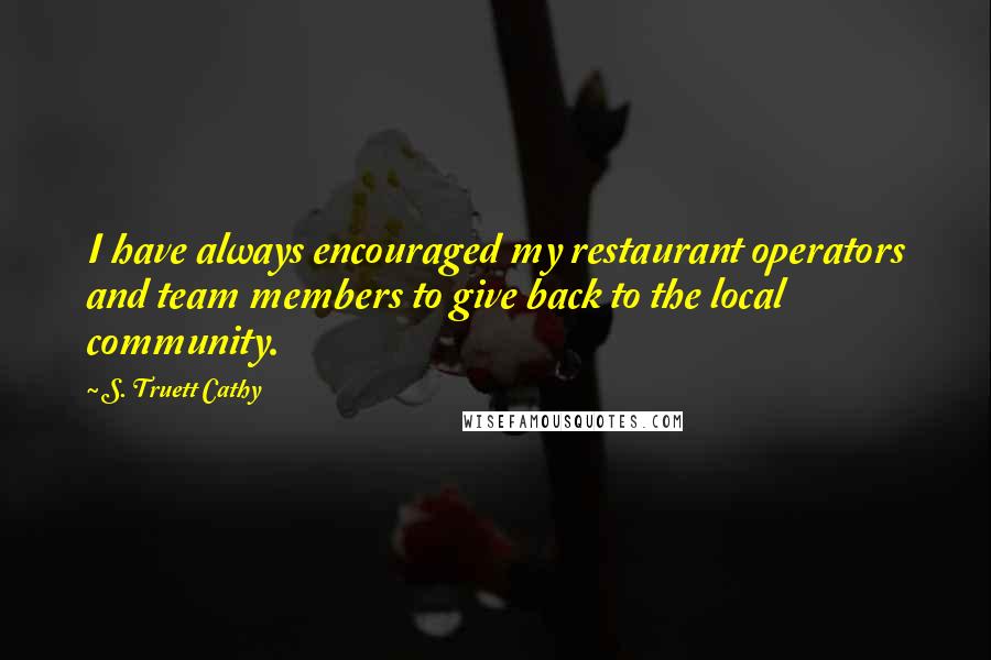 S. Truett Cathy Quotes: I have always encouraged my restaurant operators and team members to give back to the local community.