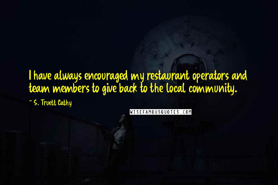 S. Truett Cathy Quotes: I have always encouraged my restaurant operators and team members to give back to the local community.