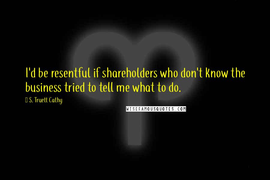 S. Truett Cathy Quotes: I'd be resentful if shareholders who don't know the business tried to tell me what to do.