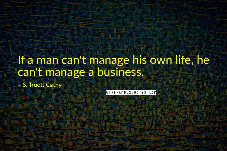 S. Truett Cathy Quotes: If a man can't manage his own life, he can't manage a business.