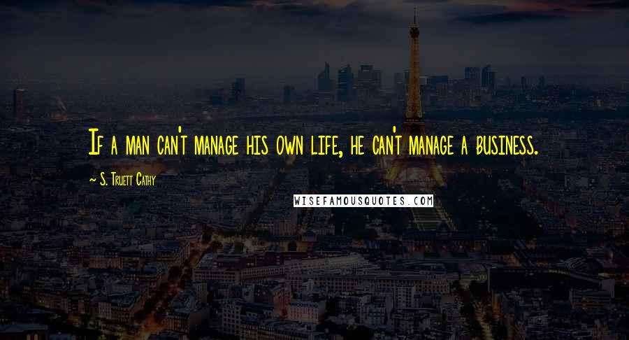 S. Truett Cathy Quotes: If a man can't manage his own life, he can't manage a business.