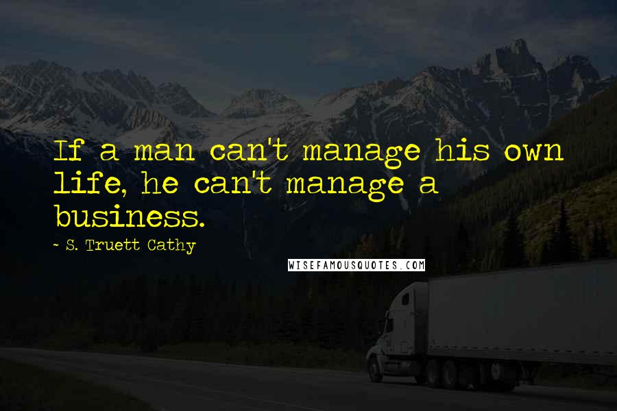 S. Truett Cathy Quotes: If a man can't manage his own life, he can't manage a business.