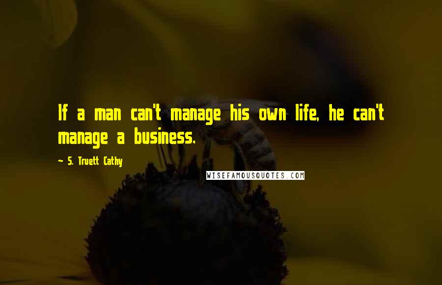 S. Truett Cathy Quotes: If a man can't manage his own life, he can't manage a business.