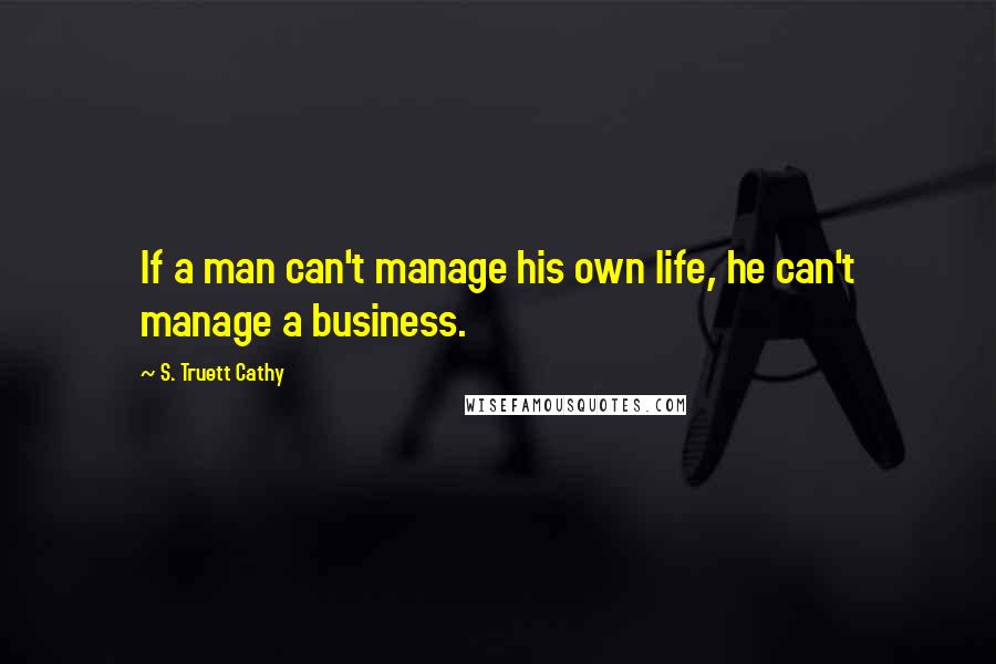 S. Truett Cathy Quotes: If a man can't manage his own life, he can't manage a business.