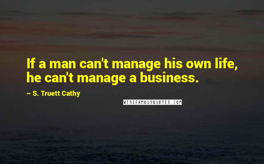 S. Truett Cathy Quotes: If a man can't manage his own life, he can't manage a business.