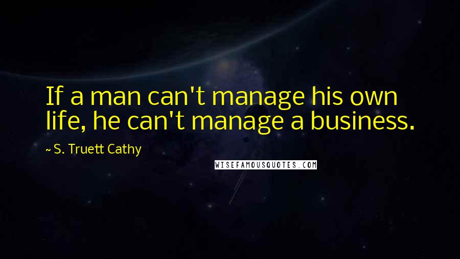 S. Truett Cathy Quotes: If a man can't manage his own life, he can't manage a business.