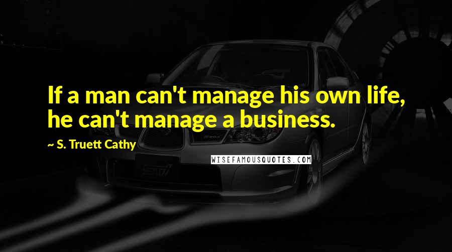 S. Truett Cathy Quotes: If a man can't manage his own life, he can't manage a business.