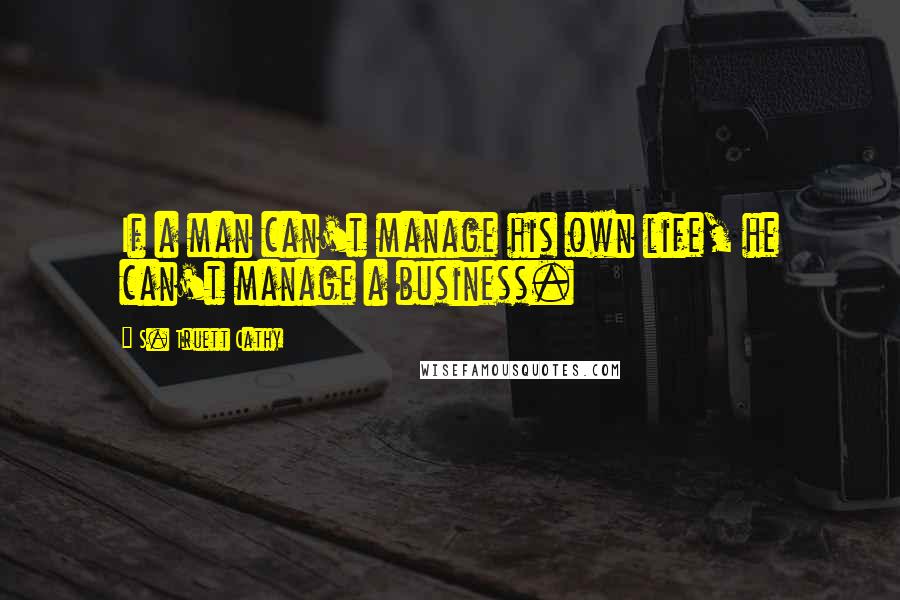 S. Truett Cathy Quotes: If a man can't manage his own life, he can't manage a business.