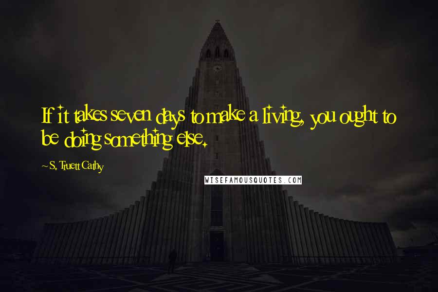 S. Truett Cathy Quotes: If it takes seven days to make a living, you ought to be doing something else.