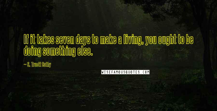 S. Truett Cathy Quotes: If it takes seven days to make a living, you ought to be doing something else.
