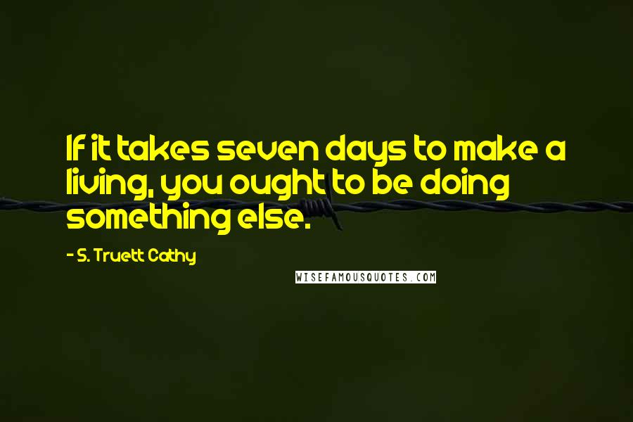 S. Truett Cathy Quotes: If it takes seven days to make a living, you ought to be doing something else.