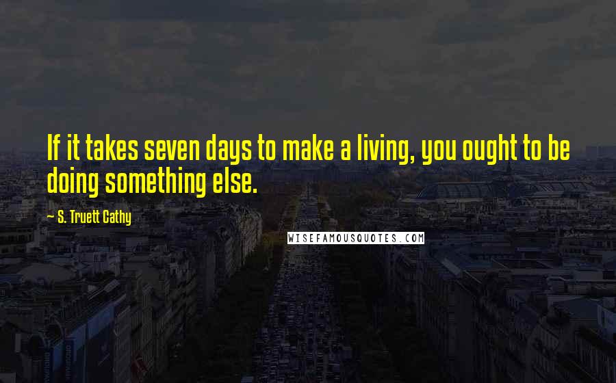 S. Truett Cathy Quotes: If it takes seven days to make a living, you ought to be doing something else.