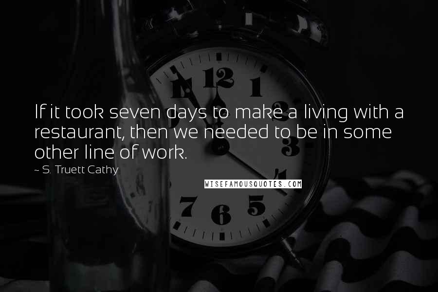 S. Truett Cathy Quotes: If it took seven days to make a living with a restaurant, then we needed to be in some other line of work.
