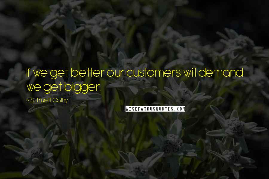 S. Truett Cathy Quotes: If we get better our customers will demand we get bigger.
