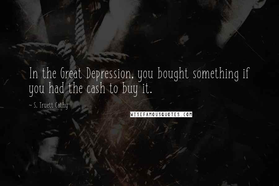 S. Truett Cathy Quotes: In the Great Depression, you bought something if you had the cash to buy it.