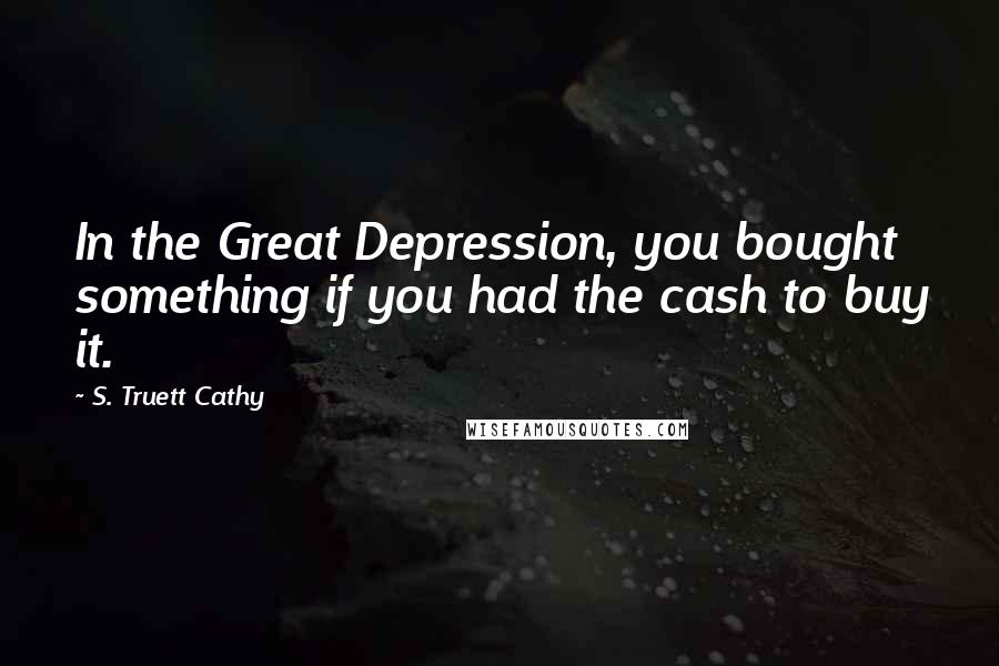 S. Truett Cathy Quotes: In the Great Depression, you bought something if you had the cash to buy it.