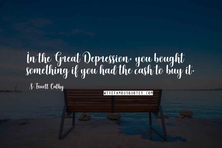 S. Truett Cathy Quotes: In the Great Depression, you bought something if you had the cash to buy it.