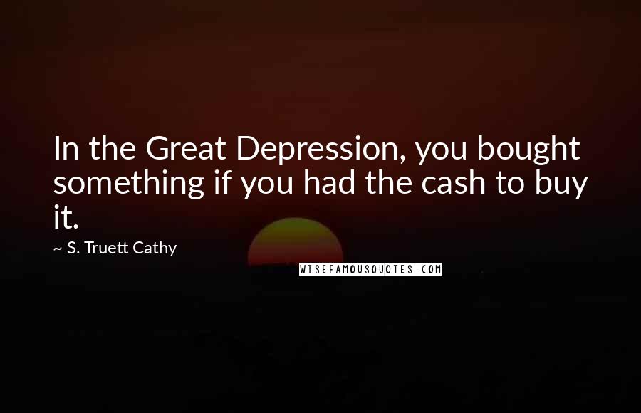 S. Truett Cathy Quotes: In the Great Depression, you bought something if you had the cash to buy it.